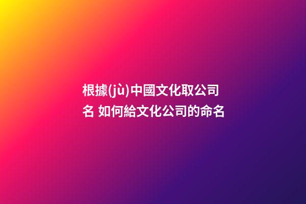 根據(jù)中國文化取公司名 如何給文化公司的命名